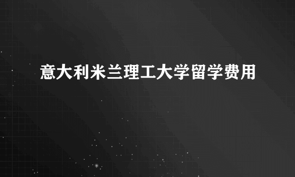 意大利米兰理工大学留学费用