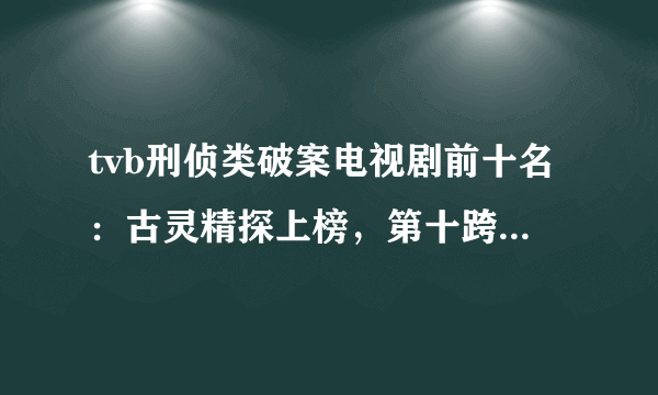 tvb刑侦类破案电视剧前十名：古灵精探上榜，第十跨时空追凶