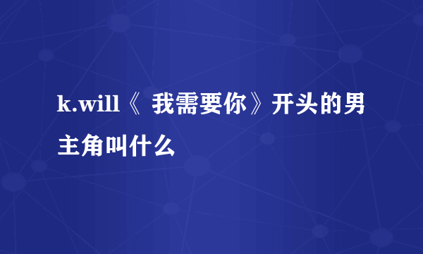 k.will《 我需要你》开头的男主角叫什么