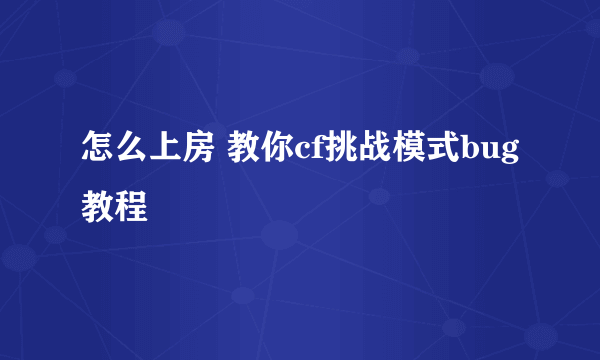 怎么上房 教你cf挑战模式bug教程