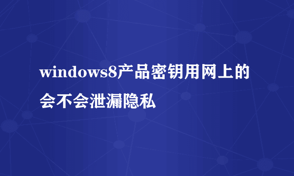 windows8产品密钥用网上的 会不会泄漏隐私