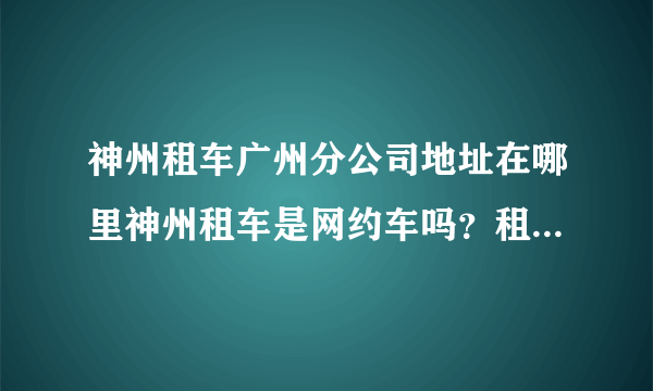 神州租车广州分公司地址在哪里神州租车是网约车吗？租多少钱一个月