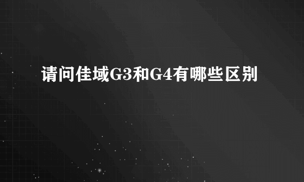 请问佳域G3和G4有哪些区别