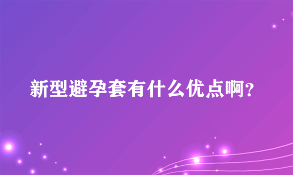 新型避孕套有什么优点啊？