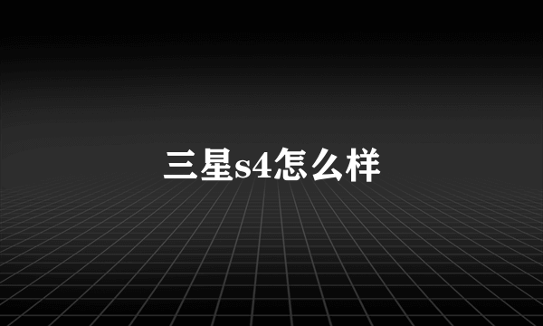 三星s4怎么样