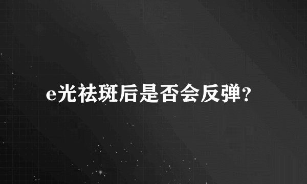 e光祛斑后是否会反弹？