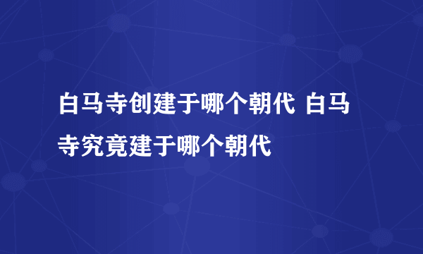 白马寺创建于哪个朝代 白马寺究竟建于哪个朝代