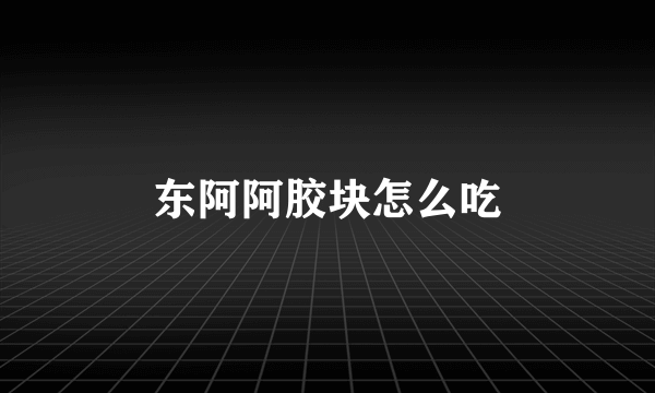 东阿阿胶块怎么吃