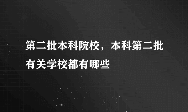 第二批本科院校，本科第二批有关学校都有哪些