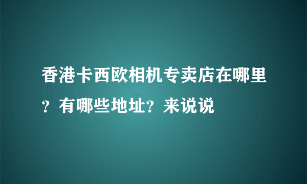 香港卡西欧相机专卖店在哪里？有哪些地址？来说说