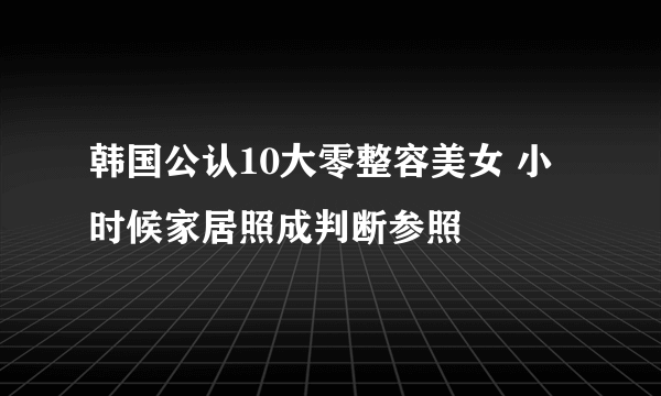 韩国公认10大零整容美女 小时候家居照成判断参照