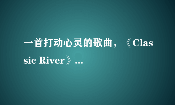 一首打动心灵的歌曲，《Classic River》越爱越深