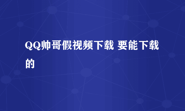 QQ帅哥假视频下载 要能下载的