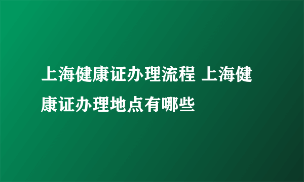 上海健康证办理流程 上海健康证办理地点有哪些