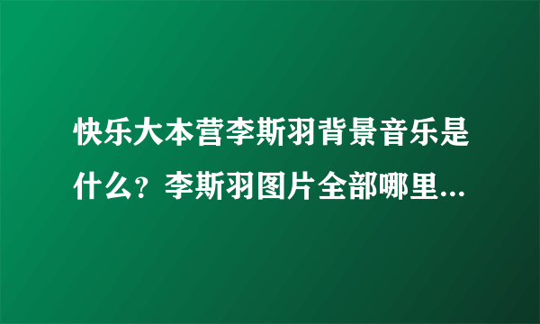 快乐大本营李斯羽背景音乐是什么？李斯羽图片全部哪里有？李斯羽男友有吗？