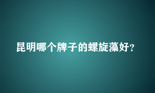 昆明哪个牌子的螺旋藻好？