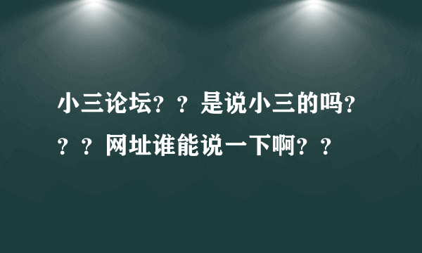 小三论坛？？是说小三的吗？？？网址谁能说一下啊？？