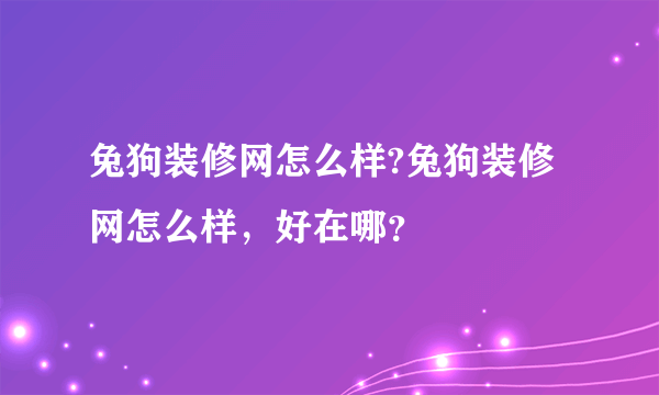 兔狗装修网怎么样?兔狗装修网怎么样，好在哪？