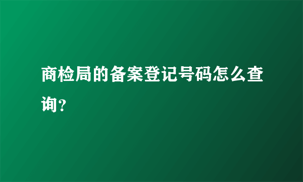 商检局的备案登记号码怎么查询？