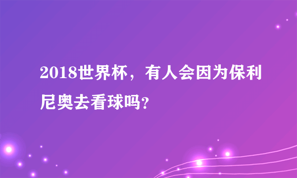 2018世界杯，有人会因为保利尼奥去看球吗？