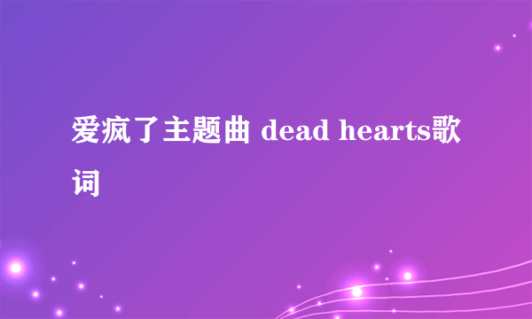 爱疯了主题曲 dead hearts歌词