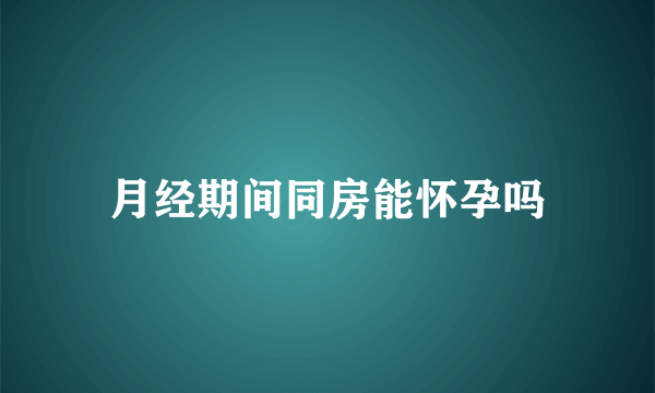 月经期间同房能怀孕吗