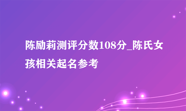 陈励莉测评分数108分_陈氏女孩相关起名参考