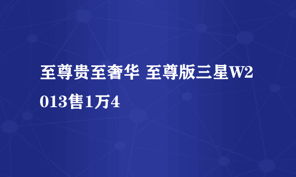 至尊贵至奢华 至尊版三星W2013售1万4