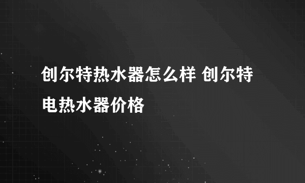 创尔特热水器怎么样 创尔特电热水器价格