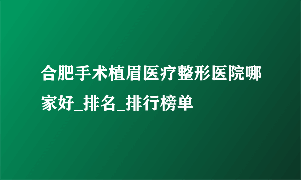 合肥手术植眉医疗整形医院哪家好_排名_排行榜单