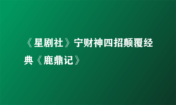 《星剧社》宁财神四招颠覆经典《鹿鼎记》