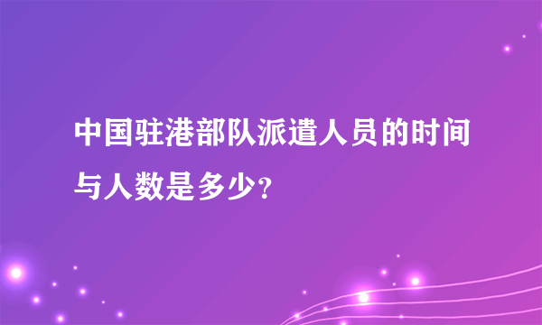 中国驻港部队派遣人员的时间与人数是多少？