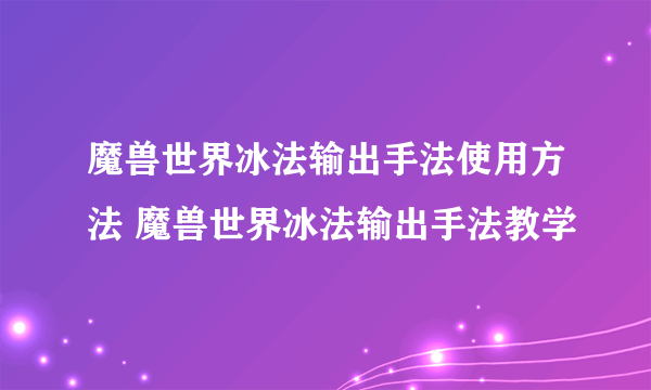 魔兽世界冰法输出手法使用方法 魔兽世界冰法输出手法教学