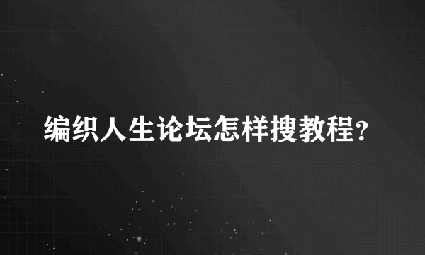 编织人生论坛怎样搜教程？