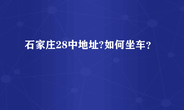 石家庄28中地址?如何坐车？