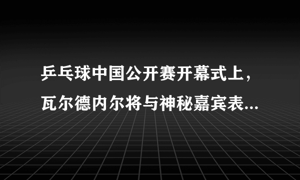 乒乓球中国公开赛开幕式上，瓦尔德内尔将与神秘嘉宾表演。有人说是孔令辉，你怎么看？