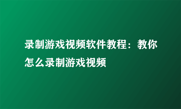 录制游戏视频软件教程：教你怎么录制游戏视频