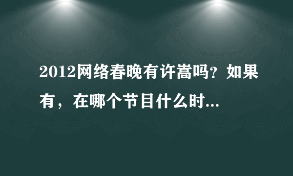 2012网络春晚有许嵩吗？如果有，在哪个节目什么时间才能看到？那直播网络春晚的网址在哪找？