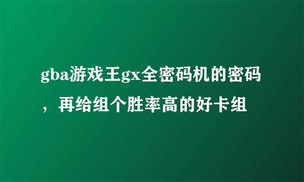 gba游戏王gx全密码机的密码，再给组个胜率高的好卡组