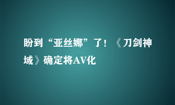 盼到“亚丝娜”了！《刀剑神域》确定将AV化