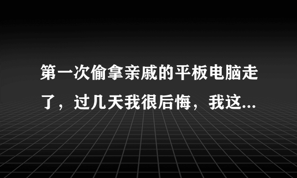 第一次偷拿亲戚的平板电脑走了，过几天我很后悔，我这人怎么会这样，知道错了自已不是人，没人知道是我偷