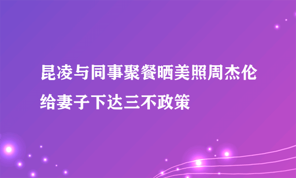 昆凌与同事聚餐晒美照周杰伦给妻子下达三不政策