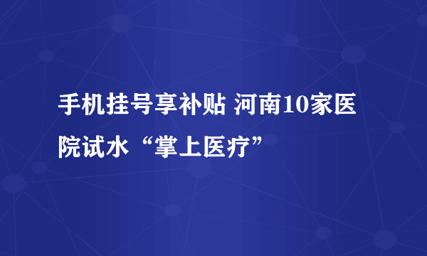 手机挂号享补贴 河南10家医院试水“掌上医疗”