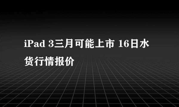 iPad 3三月可能上市 16日水货行情报价