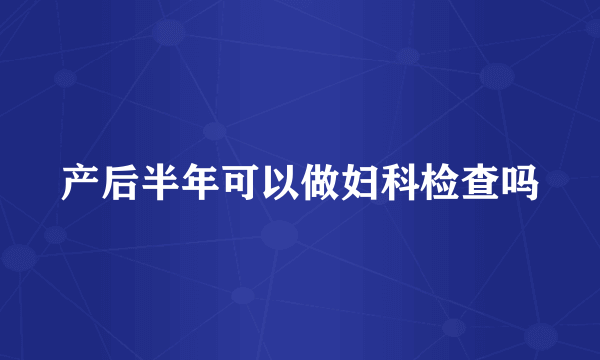 产后半年可以做妇科检查吗