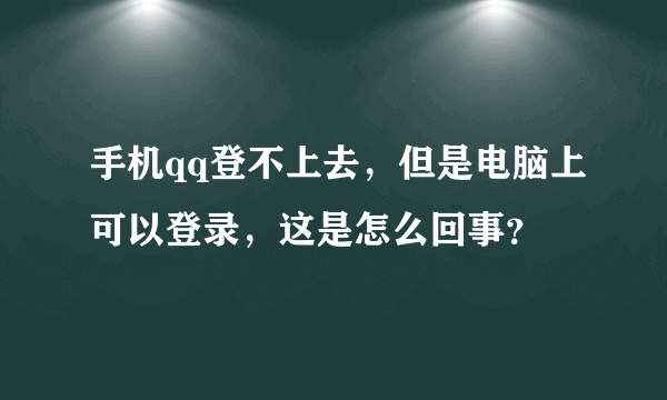 手机qq登不上去，但是电脑上可以登录，这是怎么回事？