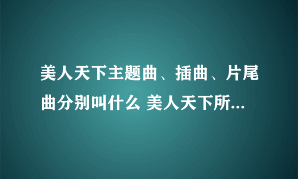 美人天下主题曲、插曲、片尾曲分别叫什么 美人天下所有歌曲下载