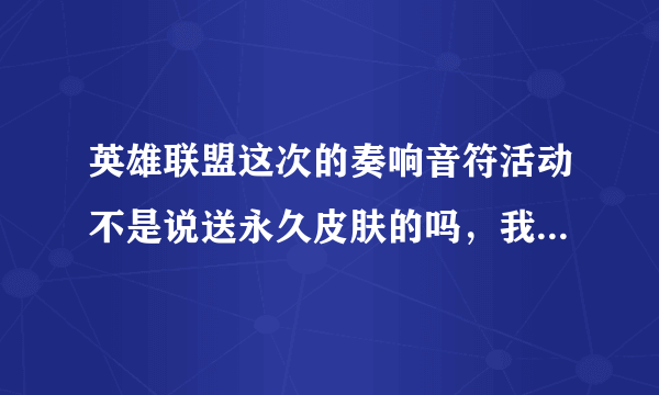 英雄联盟这次的奏响音符活动不是说送永久皮肤的吗，我昨天去官网领奖怎么只领到一个15天的皮肤？（5人