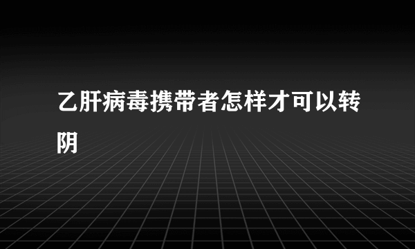 乙肝病毒携带者怎样才可以转阴