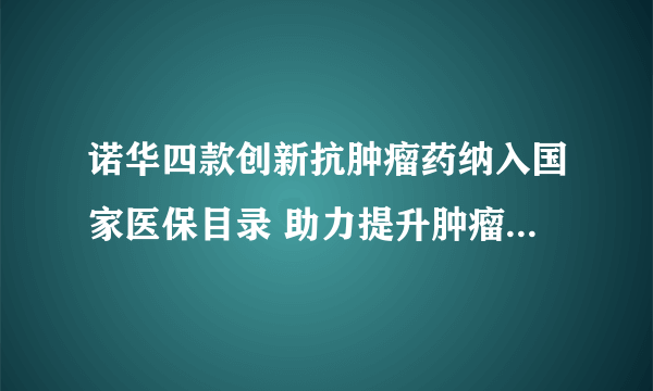 诺华四款创新抗肿瘤药纳入国家医保目录 助力提升肿瘤患者“获得感”